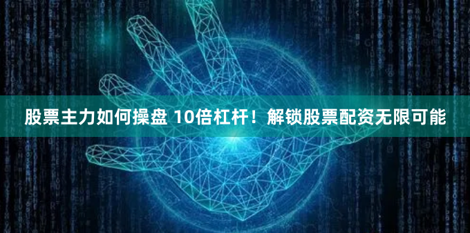 股票主力如何操盘 10倍杠杆！解锁股票配资无限可能