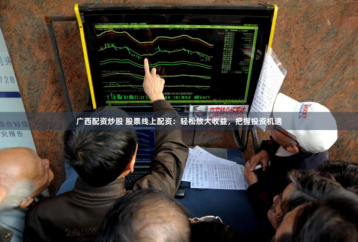 广西配资炒股 股票线上配资：轻松放大收益，把握投资机遇