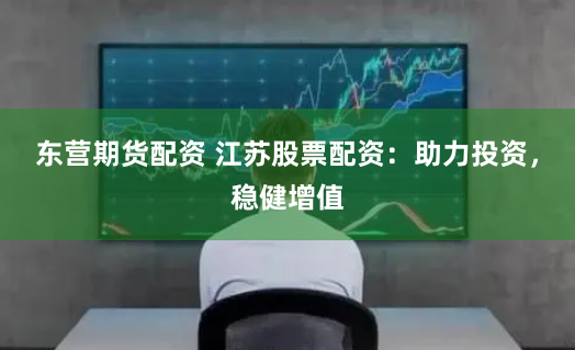 东营期货配资 江苏股票配资：助力投资，稳健增值