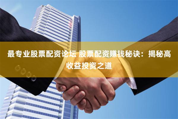 最专业股票配资论坛 股票配资赚钱秘诀：揭秘高收益投资之道