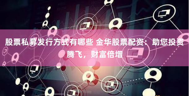股票私募发行方式有哪些 金华股票配资：助您投资腾飞，财富倍增