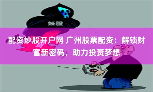 配资炒股开户网 广州股票配资：解锁财富新密码，助力投资梦想