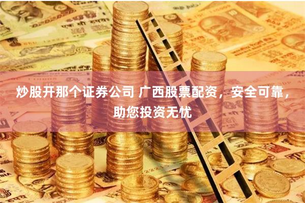 炒股开那个证券公司 广西股票配资，安全可靠，助您投资无忧