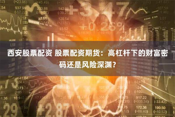 西安股票配资 股票配资期货：高杠杆下的财富密码还是风险深渊？