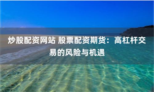炒股配资网站 股票配资期货：高杠杆交易的风险与机遇