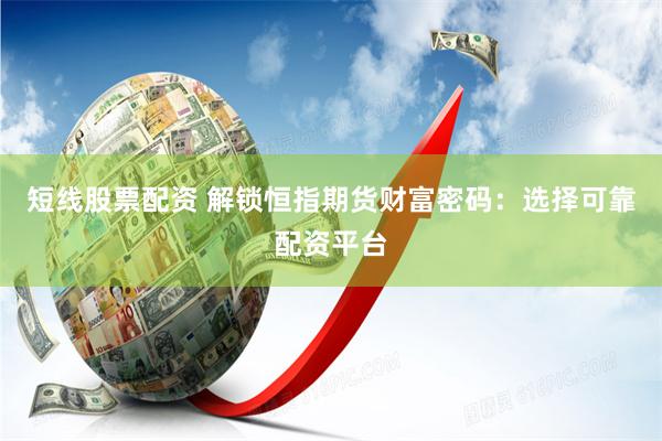 短线股票配资 解锁恒指期货财富密码：选择可靠配资平台