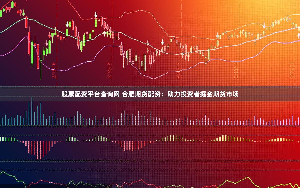股票配资平台查询网 合肥期货配资：助力投资者掘金期货市场