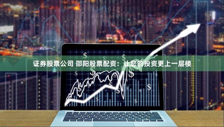 证券股票公司 邵阳股票配资:让您的投资更上一层楼