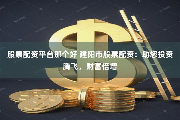 股票配资平台那个好 建阳市股票配资:助您投资腾飞,财富倍增