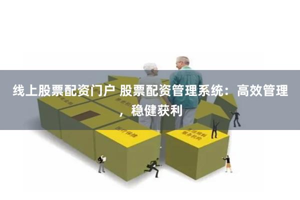 线上股票配资门户 股票配资管理系统:高效管理,稳健获利