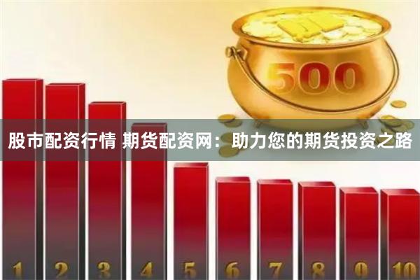 股市配资行情 期货配资网：助力您的期货投资之路