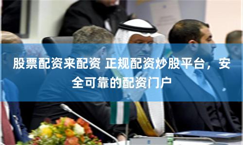 股票配资来配资 正规配资炒股平台，安全可靠的配资门户