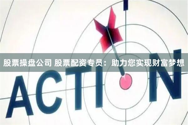 股票操盘公司 股票配资专员:助力您实现财富梦想