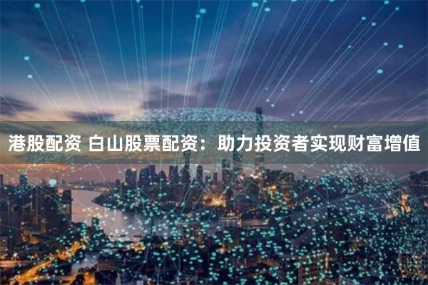 港股配资 白山股票配资：助力投资者实现财富增值