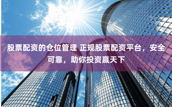 股票配资的仓位管理 正规股票配资平台，安全可靠，助你投资赢天下