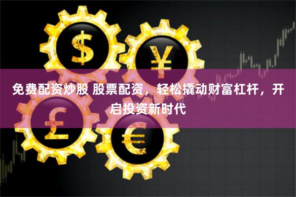 免费配资炒股 股票配资,轻松撬动财富杠杆,开启投资新时代