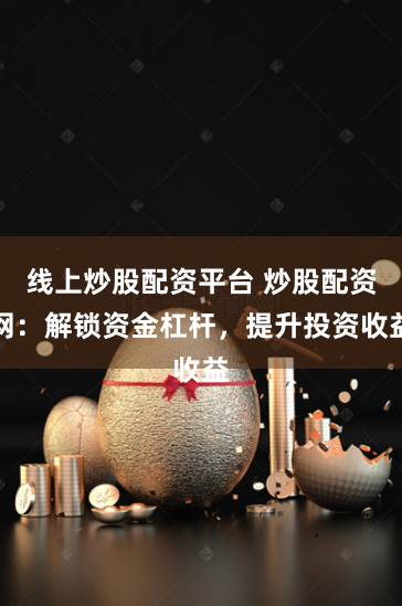 线上炒股配资平台 炒股配资网:解锁资金杠杆,提升投资收益