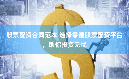 股票配资合同范本 选择靠谱股票配资平台，助你投资无忧