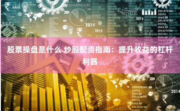 股票操盘是什么 炒股配资指南:提升收益的杠杆利器