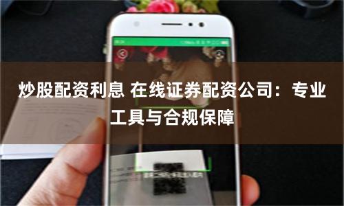 炒股配资利息 在线证券配资公司:专业工具与合规保障