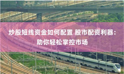 炒股短线资金如何配置 股市配资利器:助你轻松掌控市场