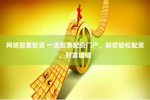 网络股票配资 一流股票配资门户,助您轻松配资,财富增值