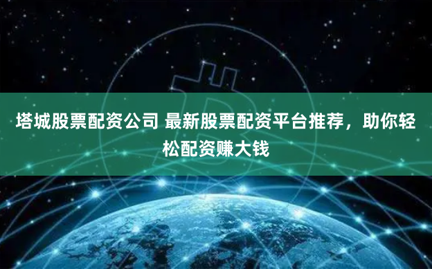 塔城股票配资公司 最新股票配资平台推荐，助你轻松配资赚大钱