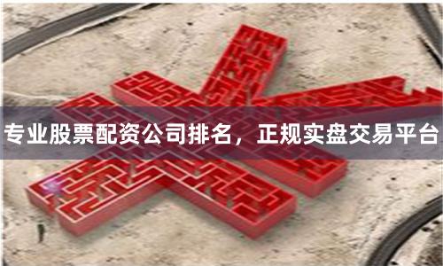 专业股票配资公司排名，正规实盘交易平台