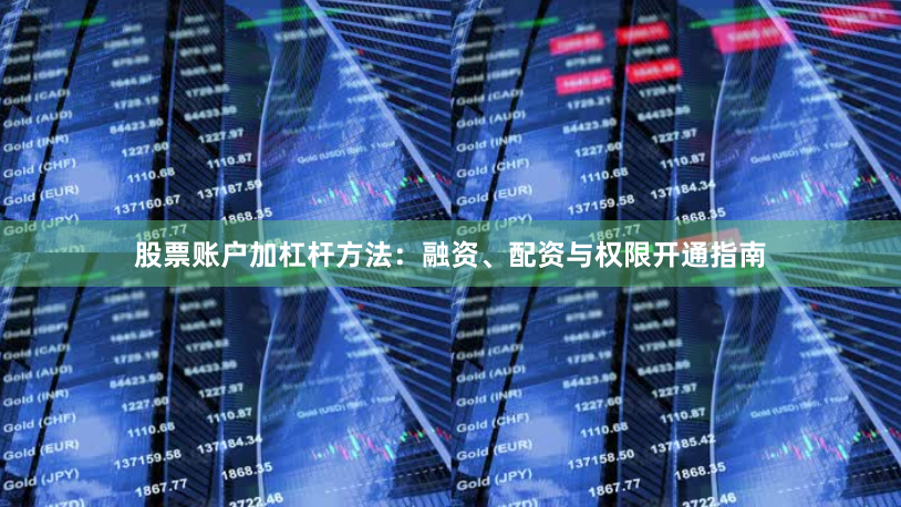 股票账户加杠杆方法：融资、配资与权限开通指南