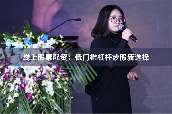 线上股票配资：低门槛杠杆炒股新选择