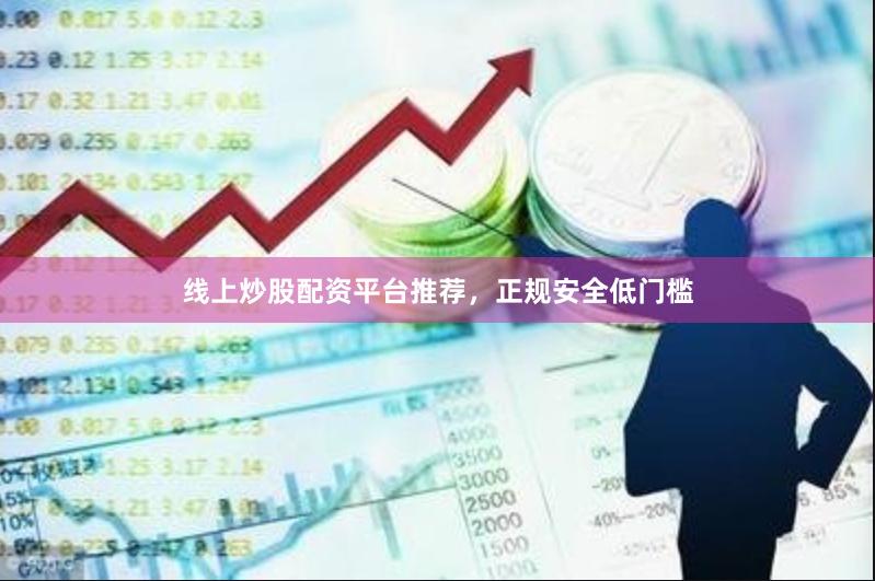 线上炒股配资平台推荐，正规安全低门槛