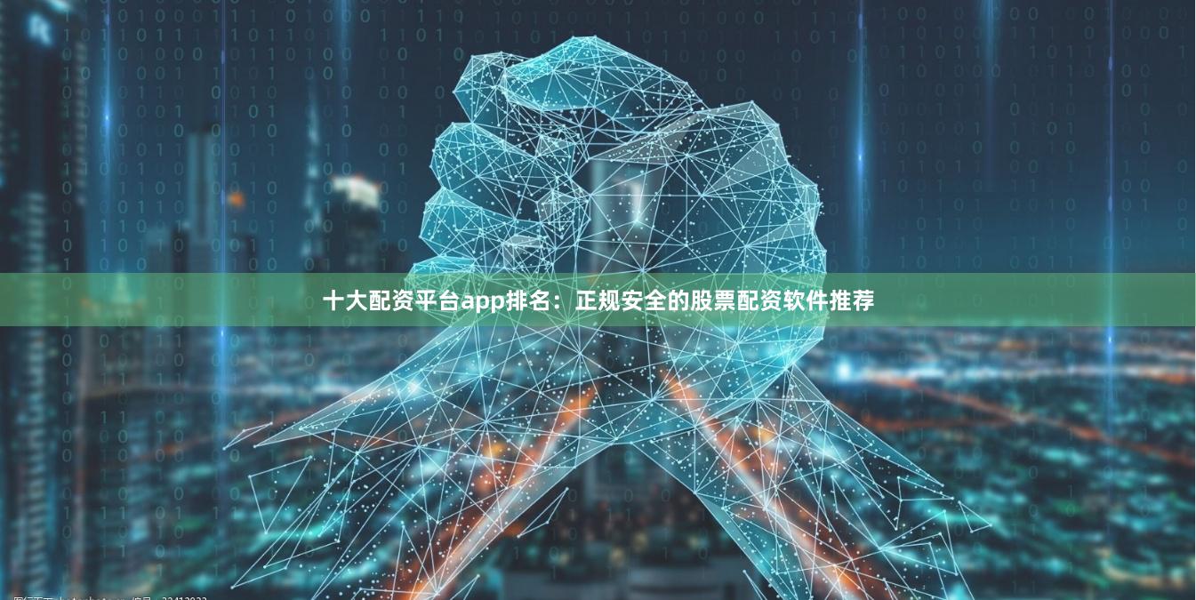 十大配资平台app排名：正规安全的股票配资软件推荐