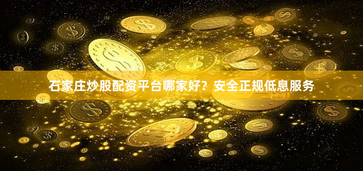 石家庄炒股配资平台哪家好？安全正规低息服务