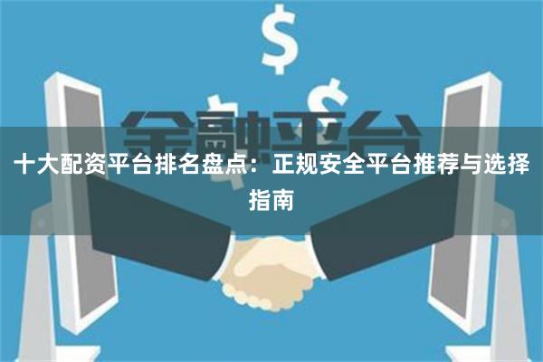 十大配资平台排名盘点：正规安全平台推荐与选择指南