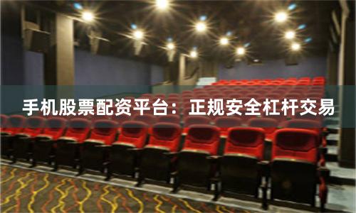 手机股票配资平台：正规安全杠杆交易