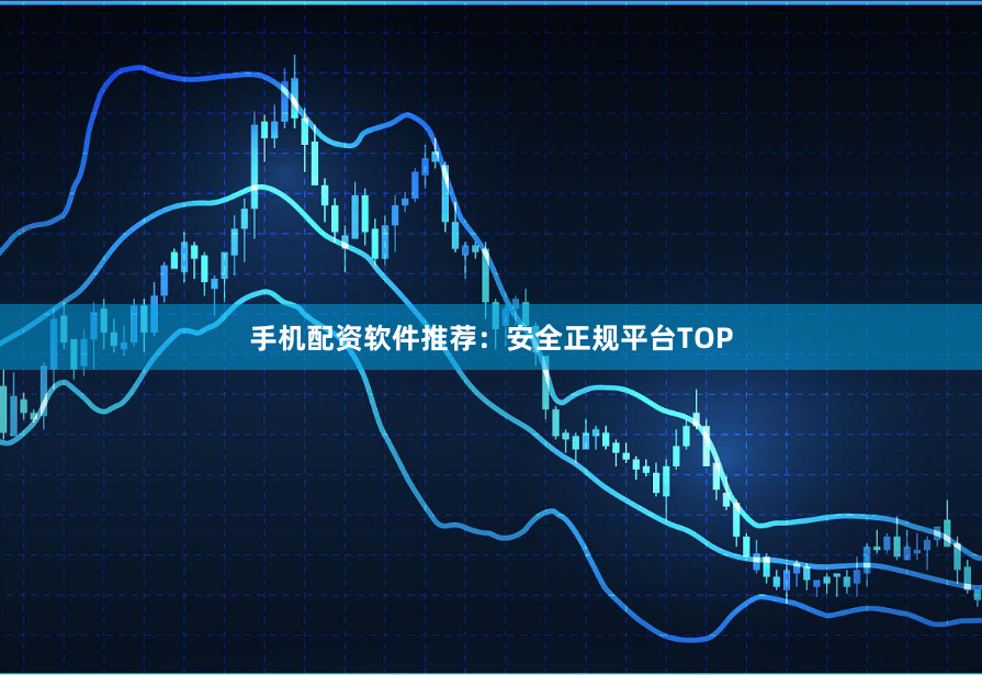 手机配资软件推荐：安全正规平台TOP