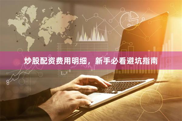 炒股配资费用明细，新手必看避坑指南