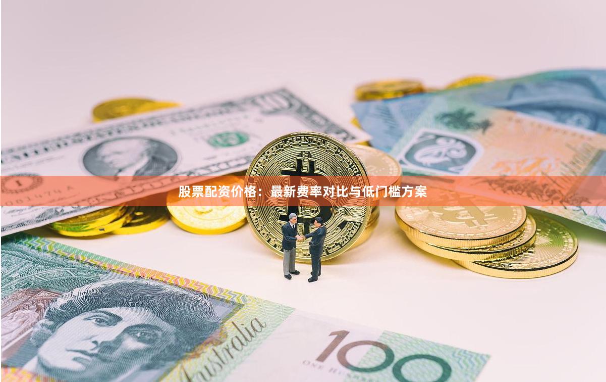 股票配资价格:最新费率对比与低门槛方案