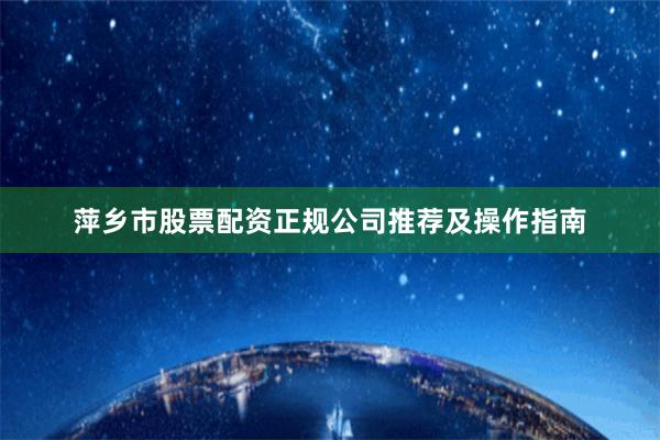 萍乡市股票配资正规公司推荐及操作指南