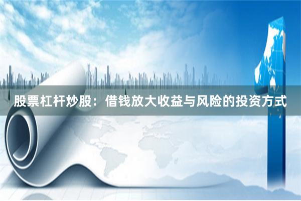 股票杠杆炒股：借钱放大收益与风险的投资方式