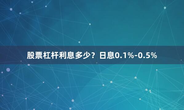 股票杠杆利息多少？日息0.1%-0.5%