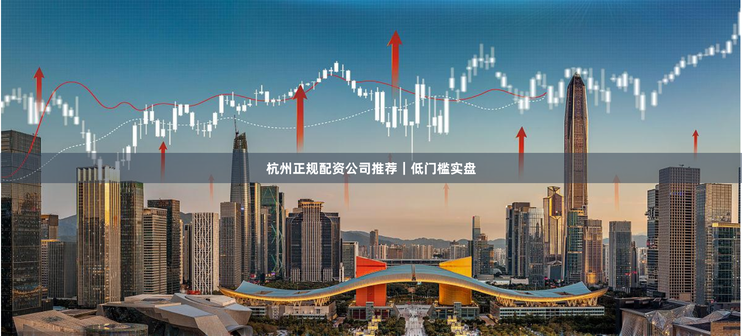杭州正规配资公司推荐｜低门槛实盘