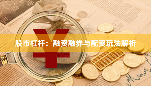 股市杠杆：融资融券与配资玩法解析