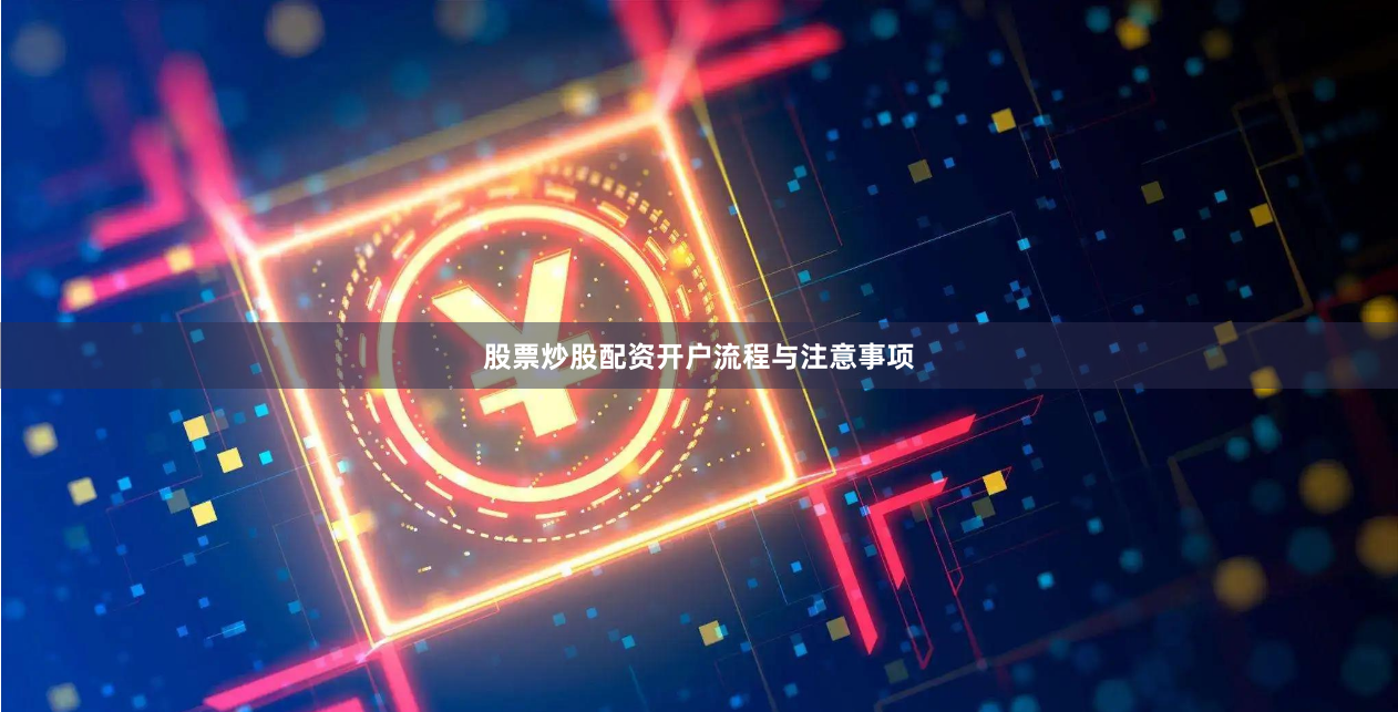 股票炒股配资开户流程与注意事项