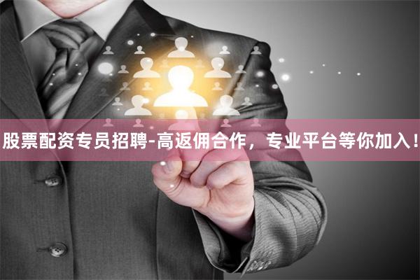 股票配资专员招聘-高返佣合作,专业平台等你加入!