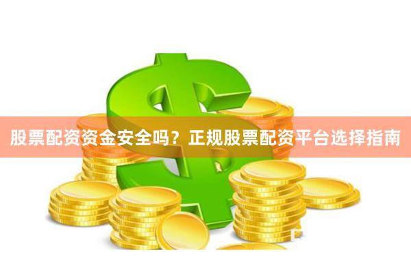股票配资资金安全吗？正规股票配资平台选择指南