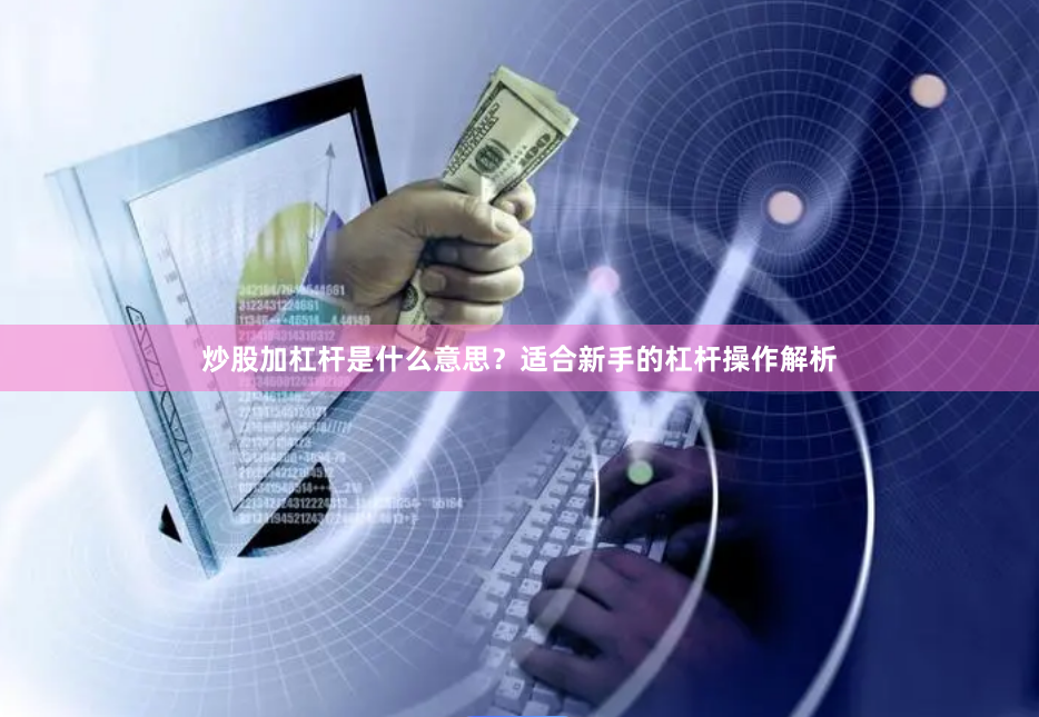 炒股加杠杆是什么意思？适合新手的杠杆操作解析