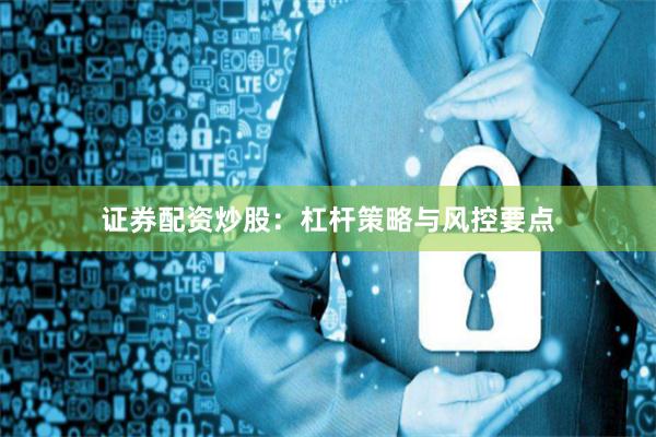 证券配资炒股：杠杆策略与风控要点