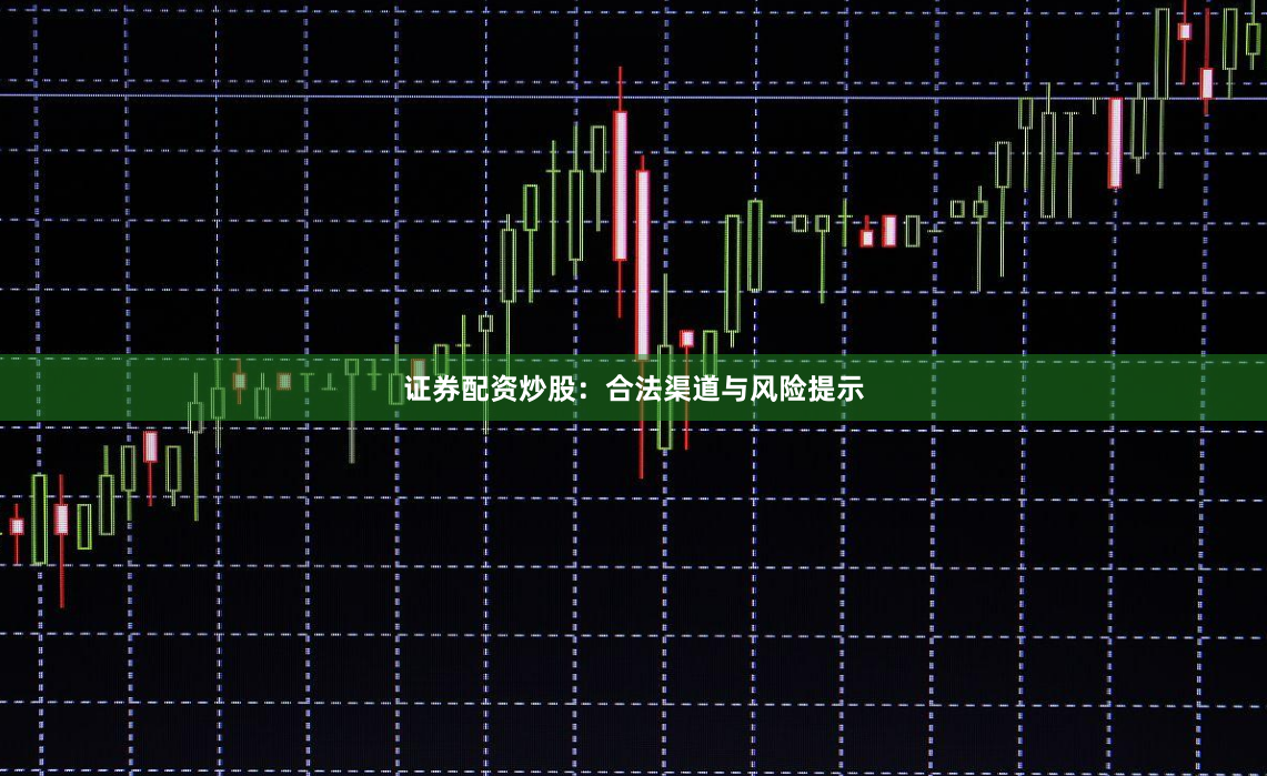 证券配资炒股：合法渠道与风险提示