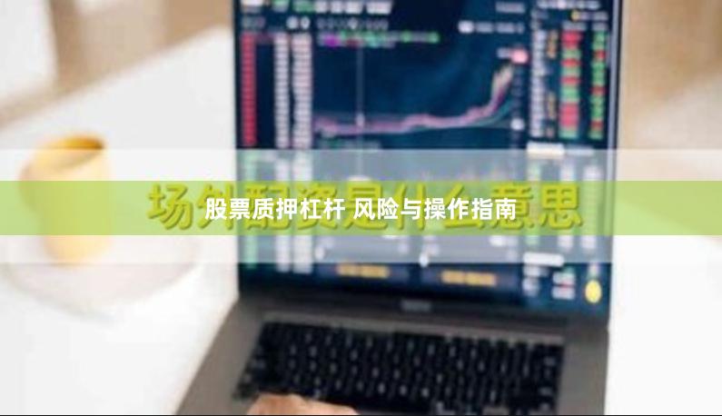 股票质押杠杆 风险与操作指南